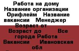 Работа на дому › Название организации ­ Орифлейм › Название вакансии ­ Менеджер  › Возраст от ­ 18 › Возраст до ­ 30 - Все города Работа » Вакансии   . Ивановская обл.,Верхнеландеховский р-н